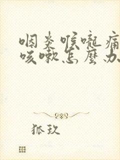 咽炎喉咙痛干痒咳嗽怎么办