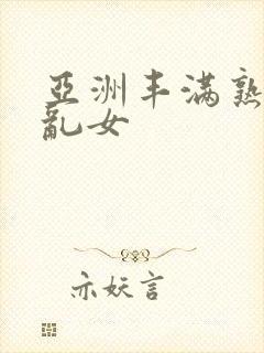 亚洲丰满熟妇熟乱女