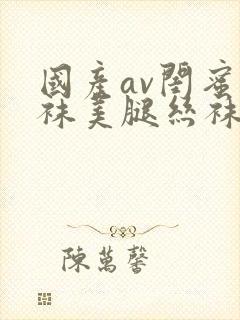 国产av闺蜜丝袜美腿丝袜