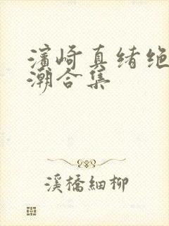 滨崎真绪绝顶吹潮合集