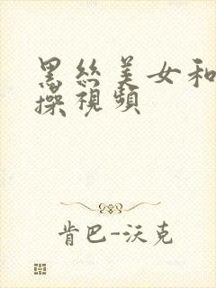 黑丝美女和我互操视频