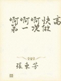 啊啊啊快高潮了第一次做