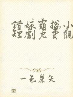 错嫁霸总小甜妻短剧免费观看