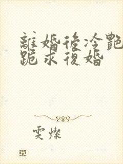 离婚后冷艳总裁跪求复婚