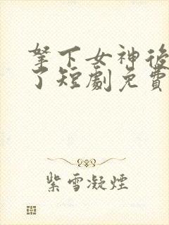 拿下女神后我飘了短剧免费观看