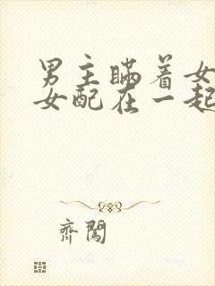 男主瞒着女主和女配在一起的小说