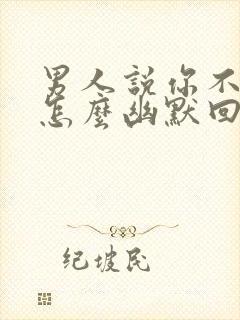 男人说你不理他怎么幽默回复