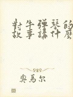 对牛弹琴的寓言故事讲什么道理