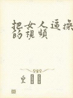 把女人逼操出水的视频