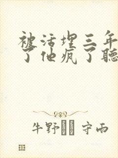 被活埋三年我死了他疯了听书