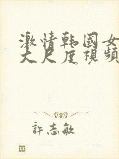 激情韩国女主播大尺度视频