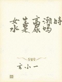 女生高潮时喷的水是尿吗