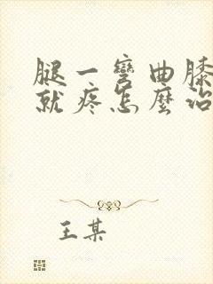 腿一弯曲膝盖那就疼怎么治