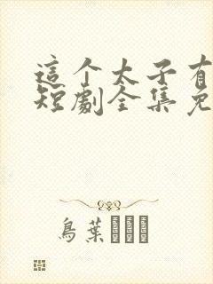 这个太子有点狂短剧全集免费观看