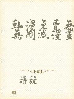 韩漫免费无羞遮无删减漫画大全集免费