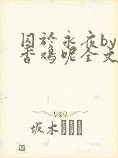 囚于永夜by麦香鸡呢全文免费阅读无弹窗番外封面