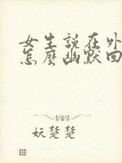 女生说在外面玩怎么幽默回复