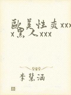 欧美性爽xxxx黑人xxx