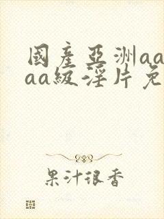 国产亚洲aaaaa级淫片免费