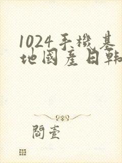1024手机基地国产日韩欧美