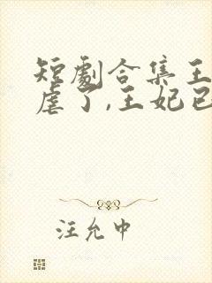 短剧合集王爷别虐了,王妃已改嫁