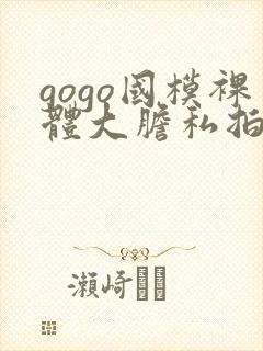 gogo国模裸体大胆私拍