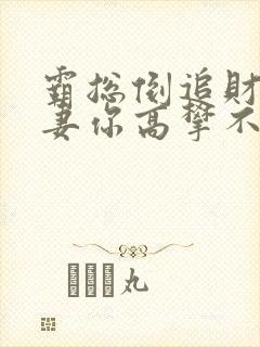 霸总倒追财阀前妻你高攀不起免费看全文