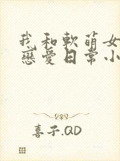 我和软萌女友的恋爱日常小说最新章节封面