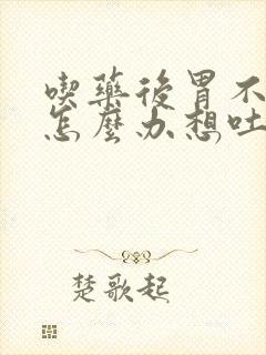 吃药后胃不舒服怎么办想吐恶心