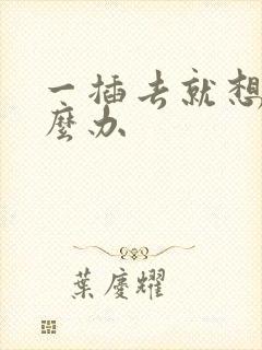 一插去就想射怎么办