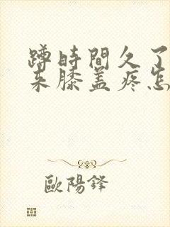 蹲时间久了站起来膝盖疼怎么回事