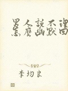 男人说不理他了怎么幽默回答呢