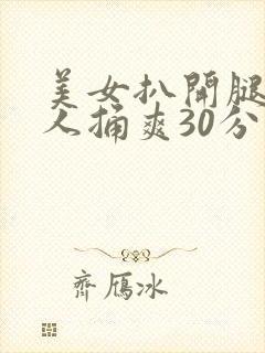 美女扒开腿让男人捅爽30分钟