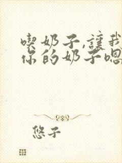 吃奶子,让我吃你的奶子嗯啊啊