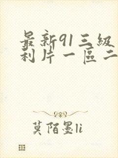最新91三级福利片一区二区三区在线观看视频
