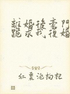 离婚后豪门前夫跪求我复婚全文免费阅读