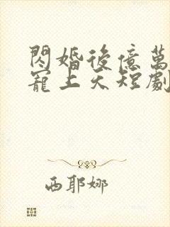 闪婚后亿万老公宠上天短剧