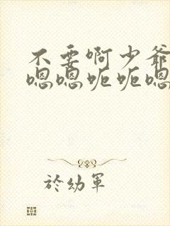 不要啊少爷啊啊嗯嗯呃呃嗯