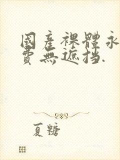 国产裸体永久免费无遮挡.