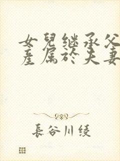 女儿继承父母遗产属于夫妻共同财产吗封面