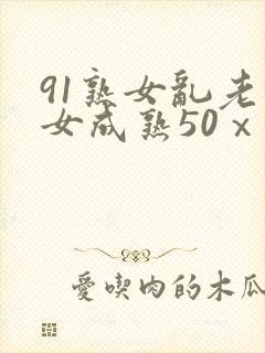 91熟女乱老熟女成熟50ⅹxxx