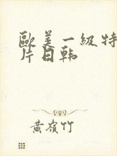 欧美一级特黄大片日韩