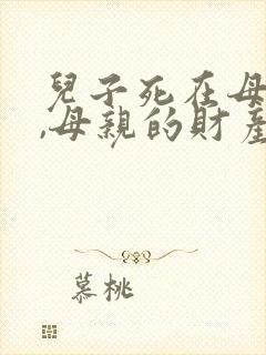 儿子死在母亲前,母亲的财产可以继承吗