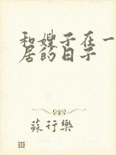 和嫂子在一起同居的日子