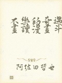 不乐的奇遇漫画画读漫画斗罗玉转