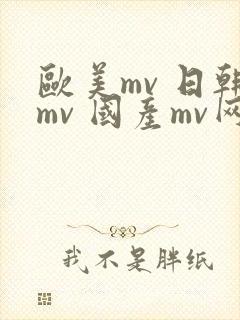 欧美mv 日韩mv 国产mv网站