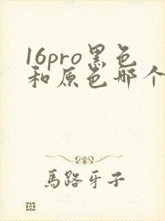 16pro黑色和原色哪个好看