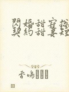 闪婚甜宠总裁的契约甜妻短剧