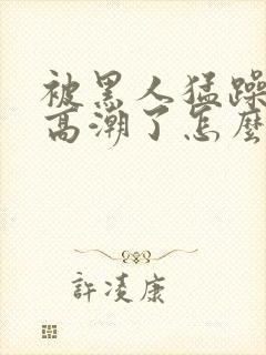 被黑人猛躁4次高潮了怎么办