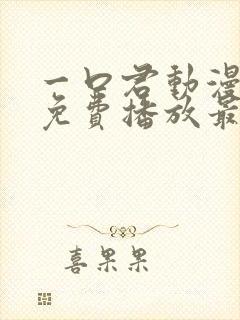 一口君动漫全集免费播放最新章节